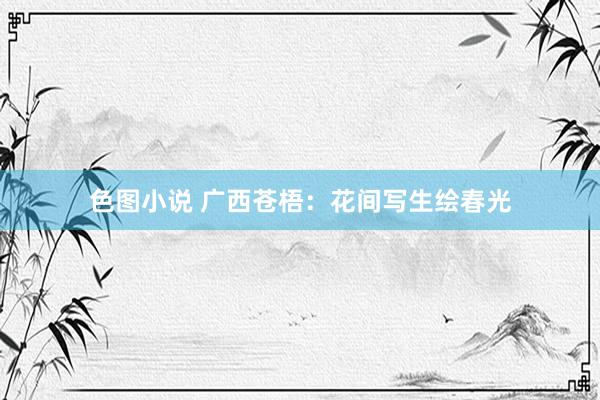 色图小说 广西苍梧：花间写生绘春光