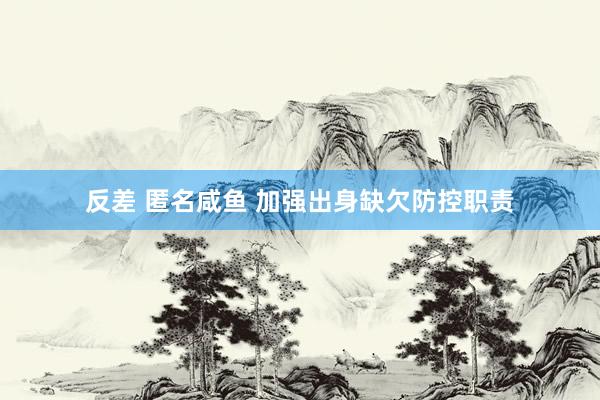 反差 匿名咸鱼 加强出身缺欠防控职责