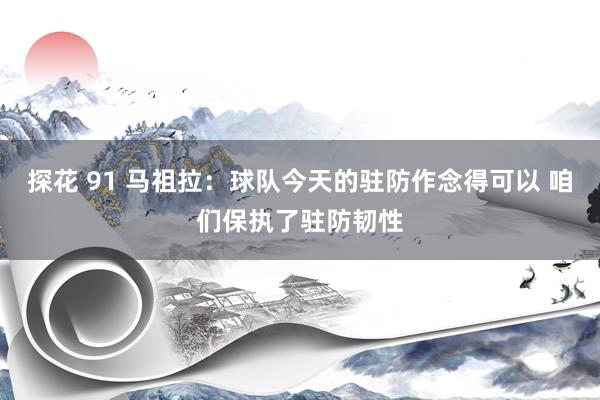 探花 91 马祖拉：球队今天的驻防作念得可以 咱们保执了驻防韧性
