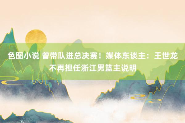 色图小说 曾带队进总决赛！媒体东谈主：王世龙不再担任浙江男篮主说明