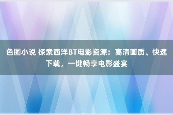 色图小说 探索西洋BT电影资源：高清画质、快速下载，一键畅享电影盛宴