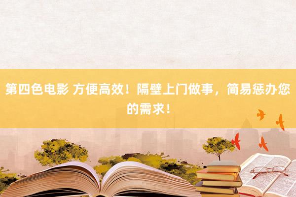 第四色电影 方便高效！隔壁上门做事，简易惩办您的需求！