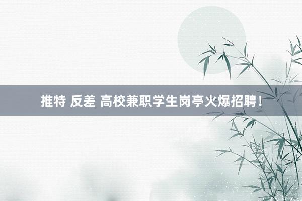 推特 反差 高校兼职学生岗亭火爆招聘！