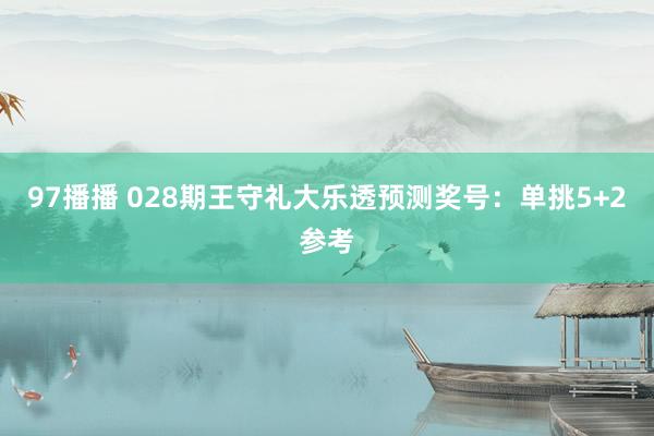 97播播 028期王守礼大乐透预测奖号：单挑5+2参考