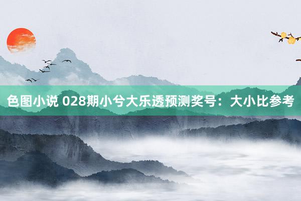 色图小说 028期小兮大乐透预测奖号：大小比参考
