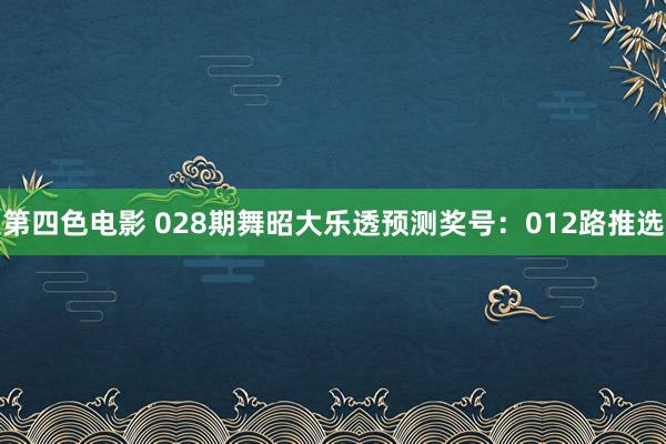 第四色电影 028期舞昭大乐透预测奖号：012路推选