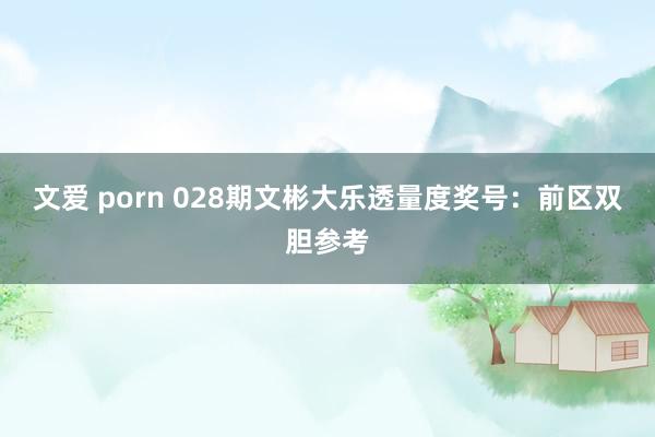 文爱 porn 028期文彬大乐透量度奖号：前区双胆参考