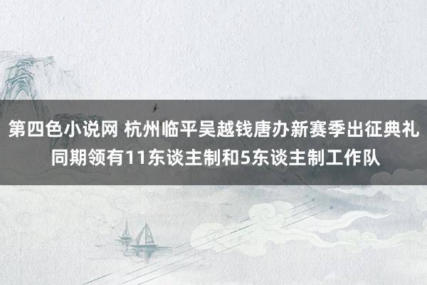 第四色小说网 杭州临平吴越钱唐办新赛季出征典礼 同期领有11东谈主制和5东谈主制工作队
