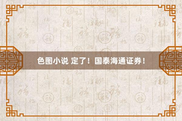 色图小说 定了！国泰海通证券！
