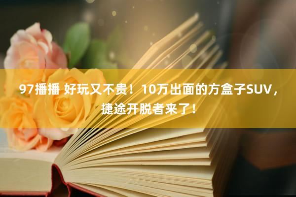 97播播 好玩又不贵！10万出面的方盒子SUV，捷途开脱者来了！