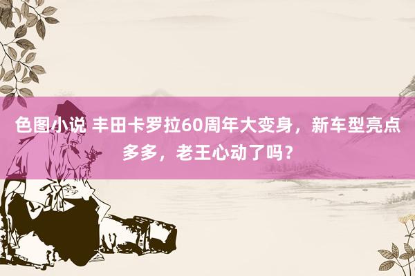 色图小说 丰田卡罗拉60周年大变身，新车型亮点多多，老王心动了吗？