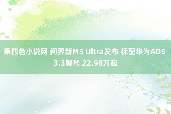 第四色小说网 问界新M5 Ultra发布 标配华为ADS 3.3智驾 22.98万起