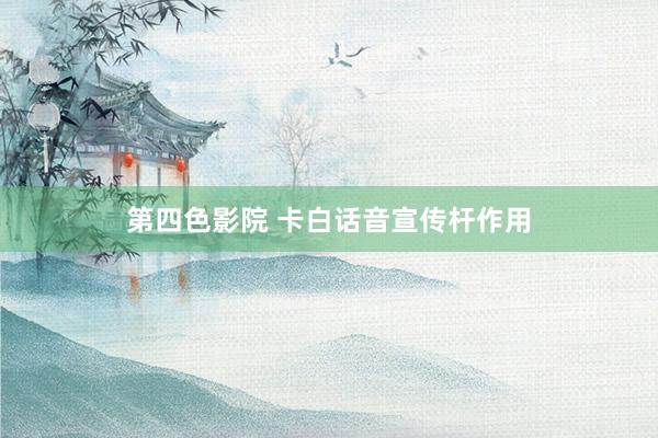 第四色影院 卡白话音宣传杆作用