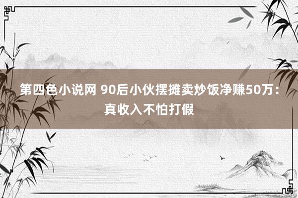 第四色小说网 90后小伙摆摊卖炒饭净赚50万：真收入不怕打假