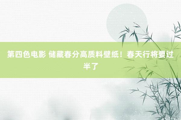 第四色电影 储藏春分高质料壁纸！春天行将要过半了