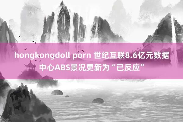 hongkongdoll porn 世纪互联8.6亿元数据中心ABS景况更新为“已反应”