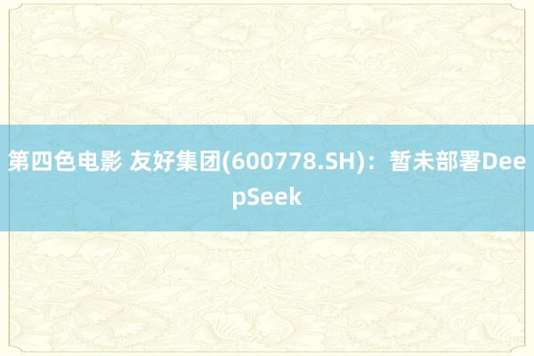 第四色电影 友好集团(600778.SH)：暂未部署DeepSeek
