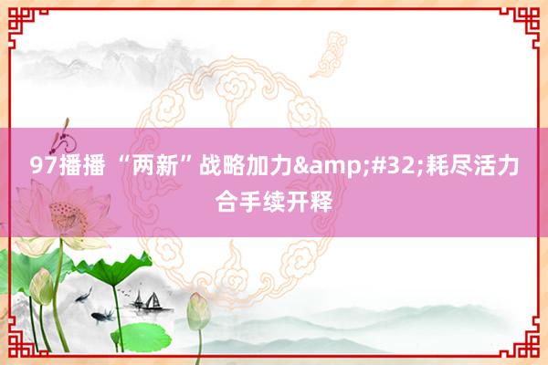 97播播 “两新”战略加力&#32;耗尽活力合手续开释