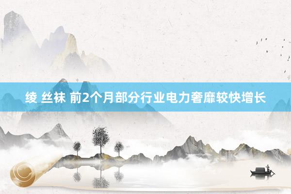 绫 丝袜 前2个月部分行业电力奢靡较快增长