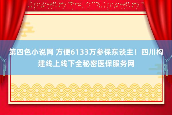 第四色小说网 方便6133万参保东谈主！四川构建线上线下全秘密医保服务网