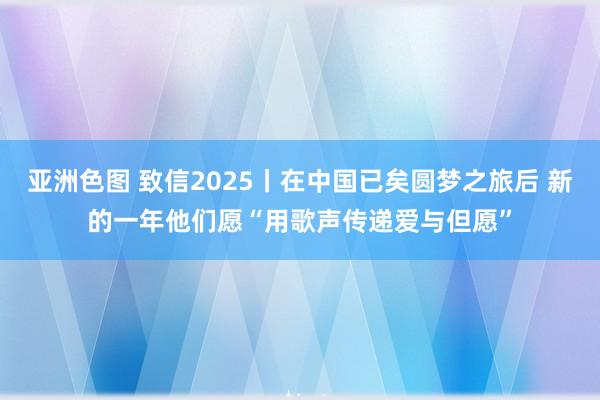 亚洲色图 致信2025丨在中国已矣圆梦之旅后 新的一年他们愿“用歌声传递爱与但愿”