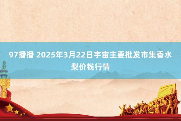 97播播 2025年3月22日宇宙主要批发市集香水梨价钱行情