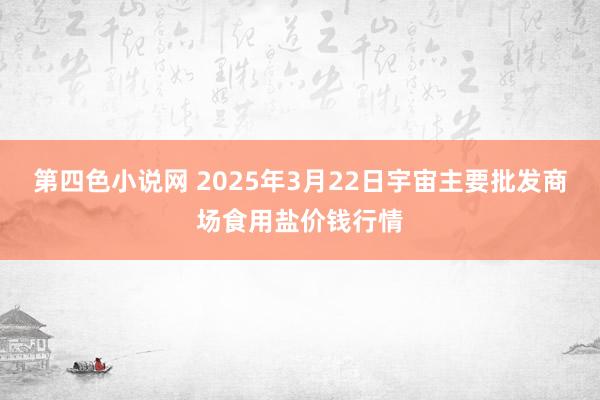 第四色小说网 2025年3月22日宇宙主要批发商场食用盐价钱行情