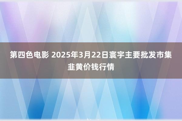 第四色电影 2025年3月22日寰宇主要批发市集韭黄价钱行情