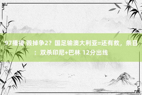 97播播 毁掉争2？国足输澳大利亚=还有救，条目：双杀印尼+巴林 12分出线