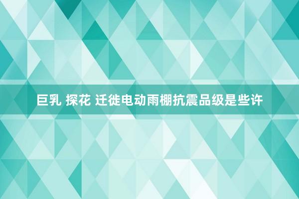 巨乳 探花 迁徙电动雨棚抗震品级是些许
