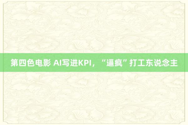 第四色电影 AI写进KPI，“逼疯”打工东说念主