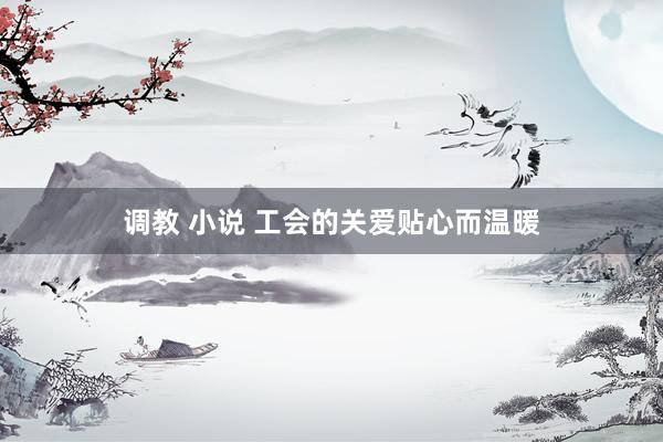 调教 小说 工会的关爱贴心而温暖
