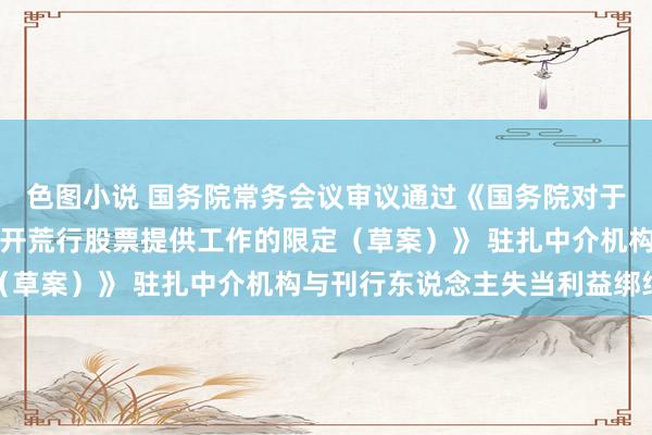 色图小说 国务院常务会议审议通过《国务院对于模范中介机构为公司公开荒行股票提供工作的限定（草案）》 驻扎中介机构与刊行东说念主失当利益绑缚