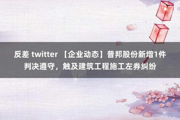 反差 twitter 【企业动态】普邦股份新增1件判决遵守，触及建筑工程施工左券纠纷