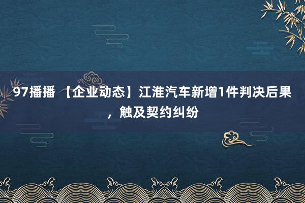 97播播 【企业动态】江淮汽车新增1件判决后果，触及契约纠纷