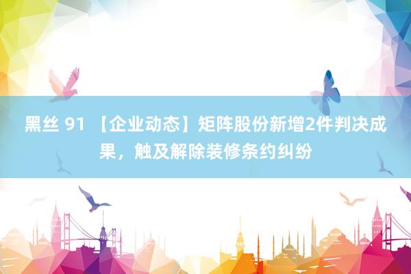 黑丝 91 【企业动态】矩阵股份新增2件判决成果，触及解除装修条约纠纷