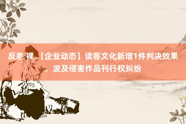 反差 裸 【企业动态】读客文化新增1件判决效果，波及侵害作品刊行权纠纷
