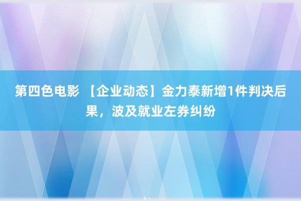第四色电影 【企业动态】金力泰新增1件判决后果，波及就业左券纠纷