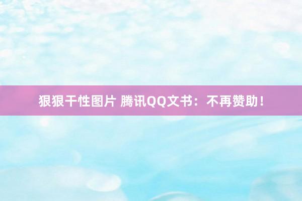 狠狠干性图片 腾讯QQ文书：不再赞助！