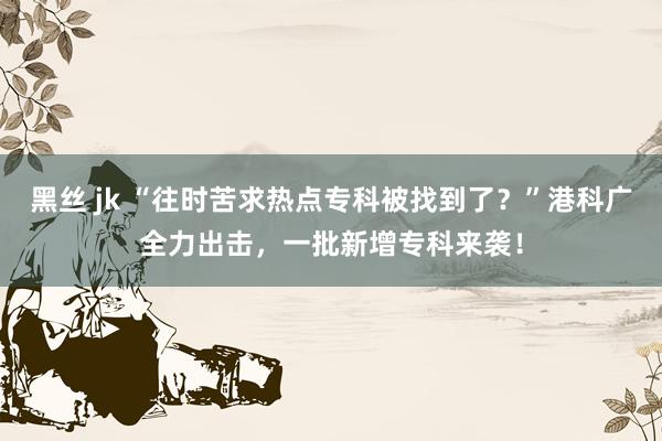 黑丝 jk “往时苦求热点专科被找到了？”港科广全力出击，一批新增专科来袭！