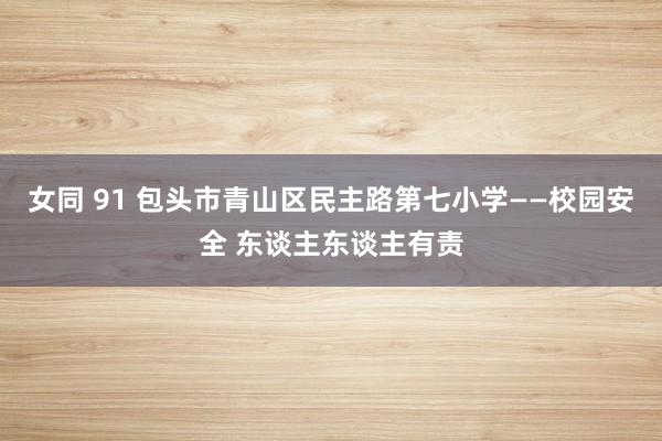 女同 91 包头市青山区民主路第七小学——校园安全 东谈主东谈主有责