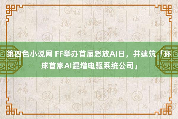 第四色小说网 FF举办首届怒放AI日，并建筑「环球首家AI混增电驱系统公司」