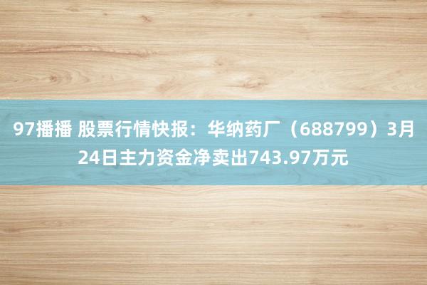 97播播 股票行情快报：华纳药厂（688799）3月24日主力资金净卖出743.97万元