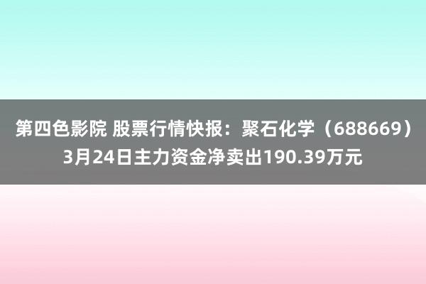 第四色影院 股票行情快报：聚石化学（688669）3月24日主力资金净卖出190.39万元