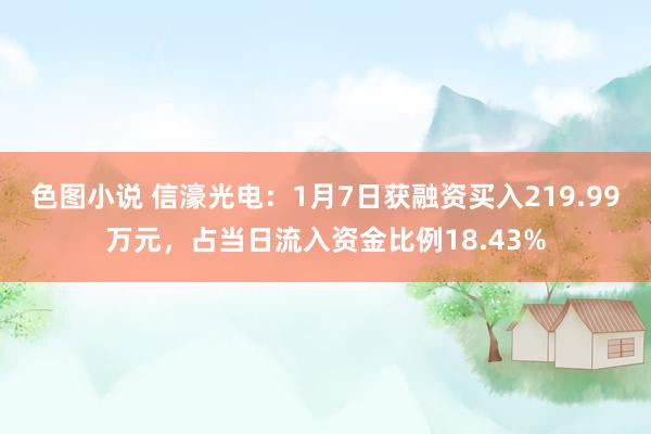 色图小说 信濠光电：1月7日获融资买入219.99万元，占当日流入资金比例18.43%