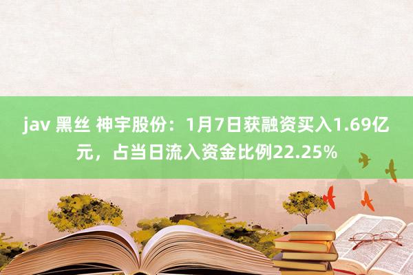 jav 黑丝 神宇股份：1月7日获融资买入1.69亿元，占当日流入资金比例22.25%