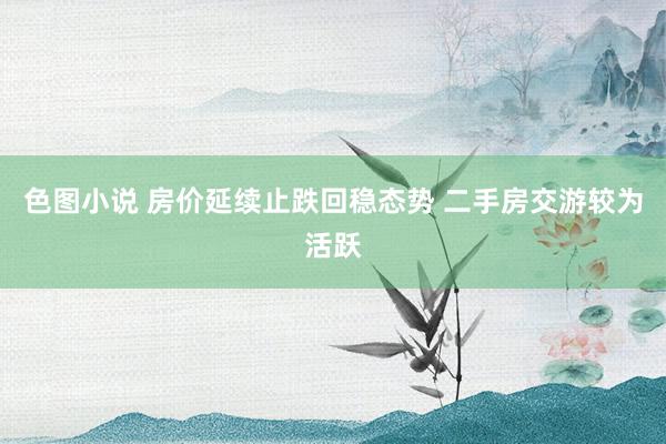 色图小说 房价延续止跌回稳态势 二手房交游较为活跃