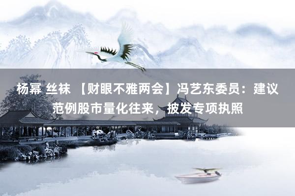 杨幂 丝袜 【财眼不雅两会】冯艺东委员：建议范例股市量化往来，披发专项执照