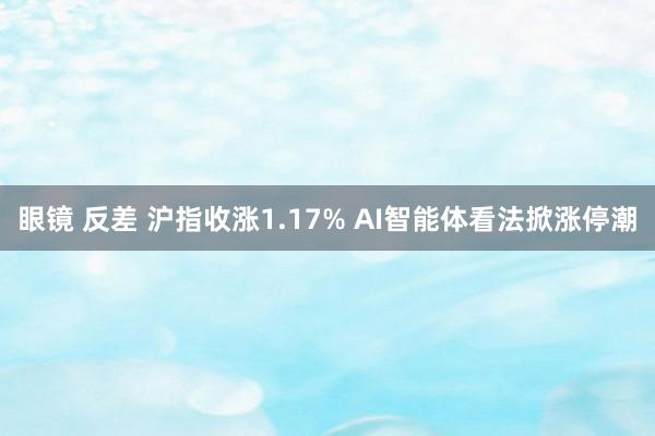 眼镜 反差 沪指收涨1.17% AI智能体看法掀涨停潮