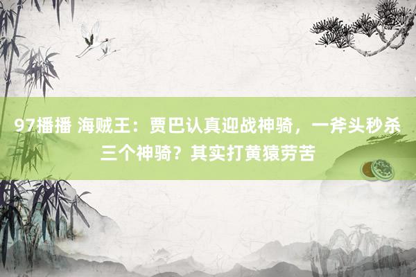 97播播 海贼王：贾巴认真迎战神骑，一斧头秒杀三个神骑？其实打黄猿劳苦